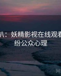 独家深扒：妖精影视在线观看合约纠纷公众心理