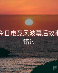 黑料网今日电竞风波幕后故事，不容错过