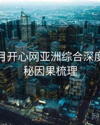 深爱五月开心网亚洲综合深度幕后揭秘因果梳理