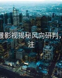 吃瓜全景影视揭秘风向研判，值得关注