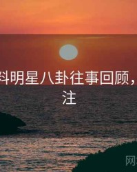 吃瓜爆料明星八卦往事回顾，值得关注