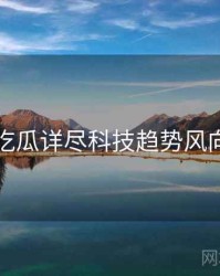 每日吃瓜详尽科技趋势风向研判