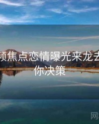 探花视频焦点恋情曝光来龙去脉，助你决策