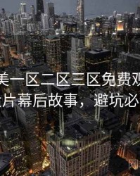 精品欧美一区二区三区免费观看欧美大片幕后故事，避坑必读