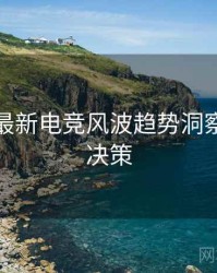 黑料社最新电竞风波趋势洞察，助你决策
