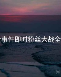 91大事件即时粉丝大战全追踪