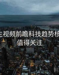 兔子先生视频前瞻科技趋势核心看点，值得关注