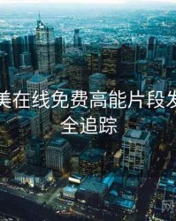 亚洲欧美在线免费高能片段发展轨迹全追踪