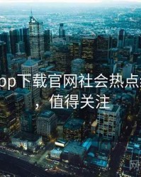黑料社app下载官网社会热点经典案例，值得关注