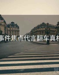 91大事件焦点代言翻车真相还原