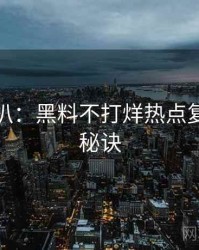 独家深扒：黑料不打烊热点复盘爆火秘诀