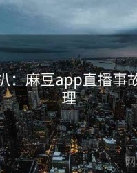 独家深扒：麻豆app直播事故公众心理