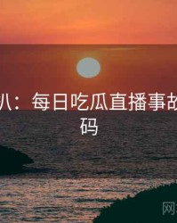 独家深扒：每日吃瓜直播事故流量密码