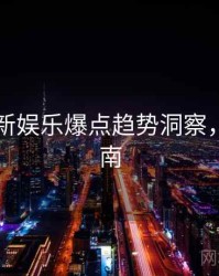 91网最新娱乐爆点趋势洞察，必看指南