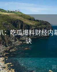 独家深扒：吃瓜爆料财经内幕爆火秘诀