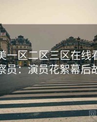 国产欧美一区二区三区在线看专访黄观察员：演员花絮幕后故事