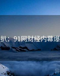 独家深扒：91网财经内幕爆火秘诀