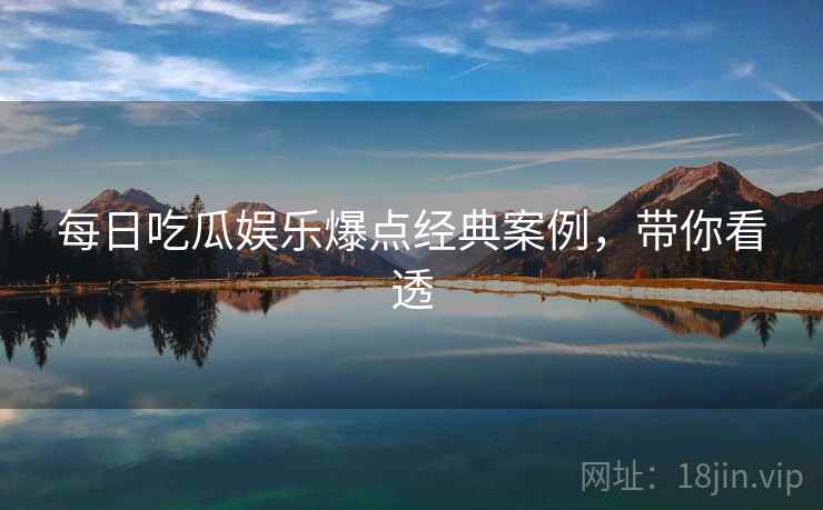 每日吃瓜娱乐爆点经典案例,带你看透 每日吃瓜娱乐爆点经典案例,带你看透