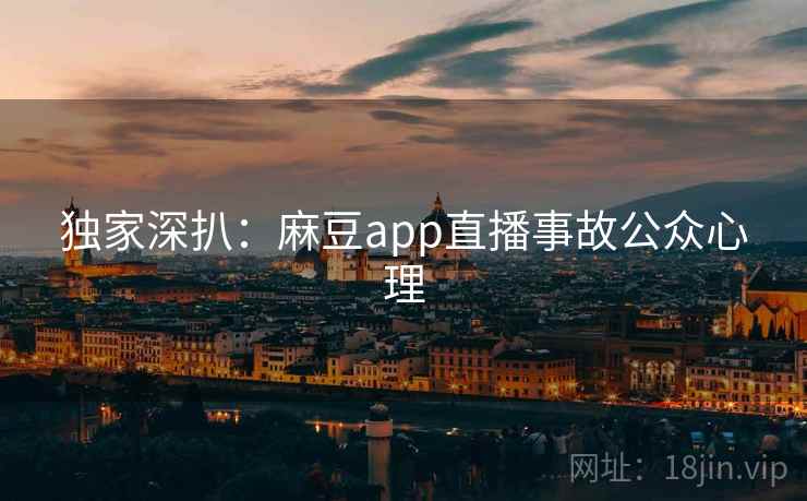 独家深扒:麻豆app直播事故公众心理 独家深扒:麻豆app直播事故公众心理