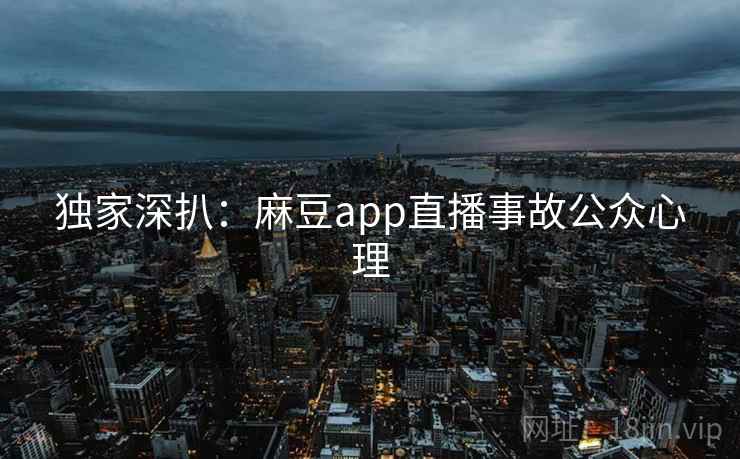 独家深扒:麻豆app直播事故公众心理 独家深扒:麻豆app直播事故公众心理