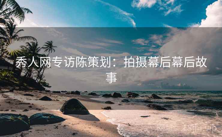 秀人网专访陈策划：拍摄幕后幕后故事