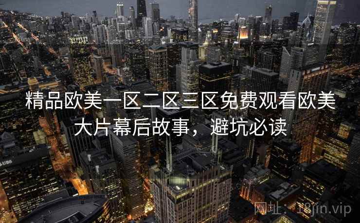 精品欧美一区二区三区免费观看欧美大片幕后故事，避坑必读
