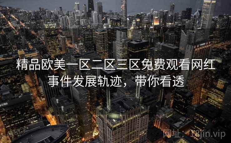 精品欧美一区二区三区免费观看网红事件发展轨迹，带你看透