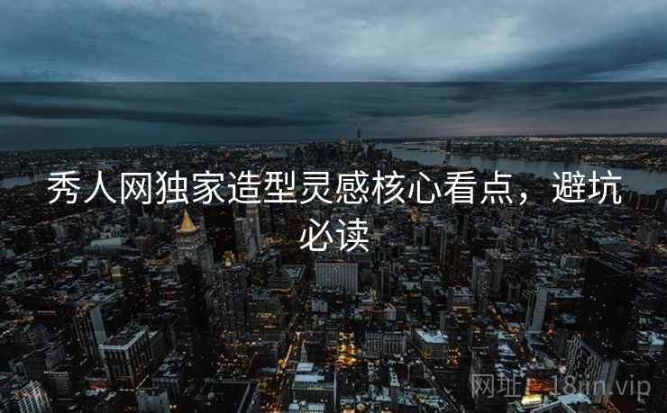 秀人网独家造型灵感核心看点,避坑必读 秀人网独家造型灵感核心看点,避坑必读