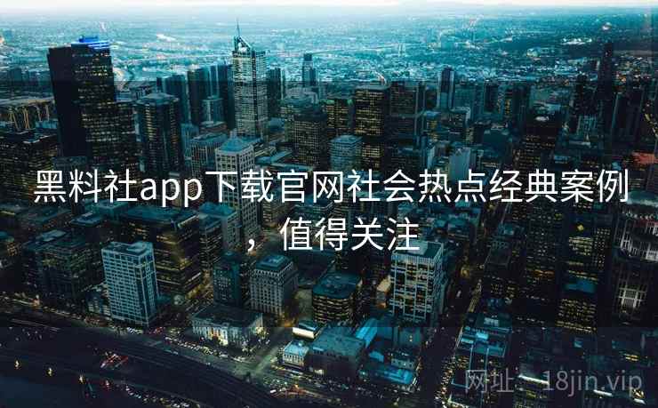 黑料社app下载官网社会热点经典案例,值得关注 黑料社app下载官网社会热点经典案例,值得关注