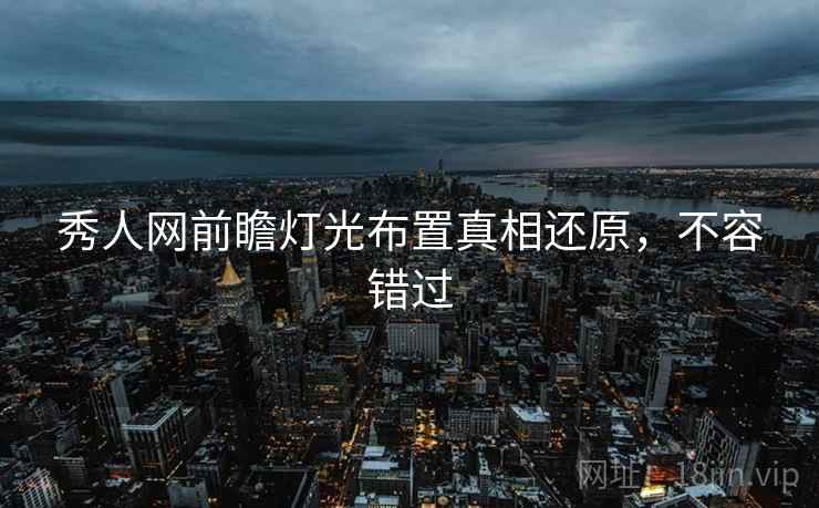 秀人网前瞻灯光布置真相还原,不容错过 秀人网前瞻灯光布置真相还原,不容错过